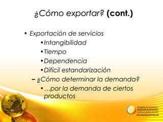 • Exportación de servicios
•Intangibilidad
•Tiempo
•Dependencia
•Difícil estandarización
– ¿Cómo determinar la demanda?
•…por la demanda de ciertos
productos
¿Cómo exportar?¿Cómo exportar? (cont.)(cont.)
 