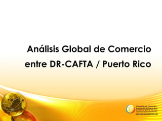 Análisis Global de Comercio
entre DR-CAFTA / Puerto Rico
 