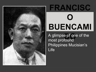 FRANCISC
O
BUENCAMI
DO
A glimpse of one of the
most profound
Philippines Mucisian’s
Life
 