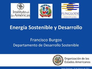Energía Sostenible y Desarrollo Francisco Burgos Departamento de Desarrollo Sostenible Santo Domingo, 14 de febrero de 2011 