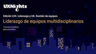 Edición LVII. Liderazgo y UX. Gestión de equipos
Liderazgo de equipos multidisciplinarios
Francisco Candelas
 @pacocandelas
 