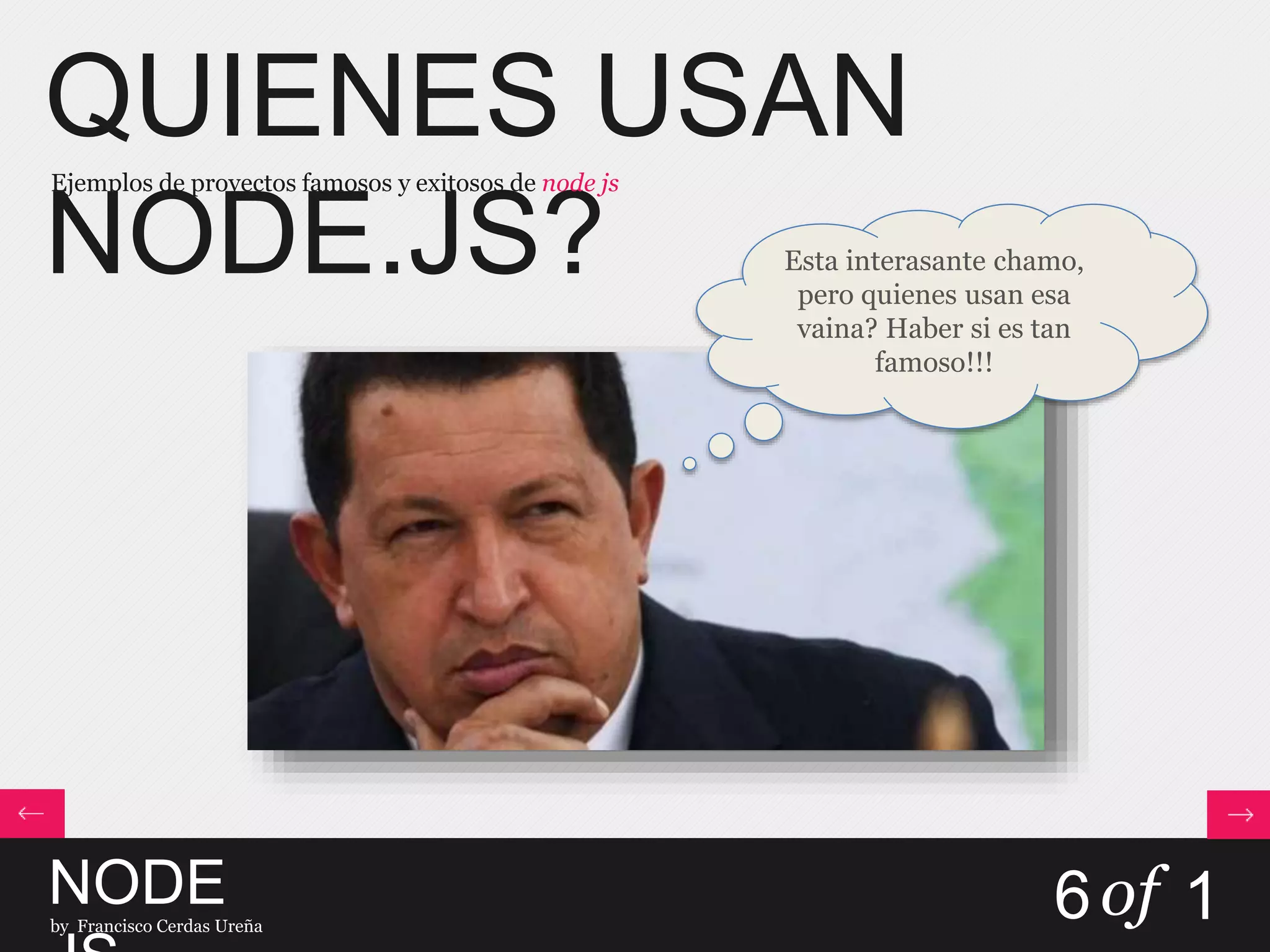 QUIENES USAN
NODE.JS?
Ejemplos de proyectos famosos y exitosos de node js
NODEby Francisco Cerdas Ureña
6of 1
Esta interasante chamo,
pero quienes usan esa
vaina? Haber si es tan
famoso!!!
 