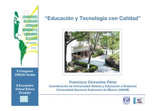 “Educación y Tecnología con Calidad”




 II Congreso
CREAD Andes

                              Francisco Cervantes Pérez
II Encuentro     Coordinación de Universidad Abierta y Educación a Distancia
Virtual Educa        Universidad Nacional Autónoma de México (UNAM)
   Ecuador
 