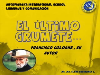 ANTOFAGASTA INTERNATIONAL SCHOOL
Lenguaje y comunicación




             Francisco Coloane , su
                  autor


                             Ms. Ma. Elena Curihuinca C.
 