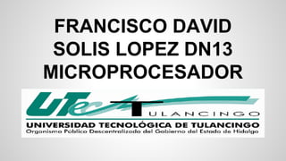 FRANCISCO DAVID 
SOLIS LOPEZ DN13 
MICROPROCESADOR 
 