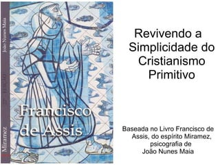 Revivendo a
Simplicidade do
Cristianismo
Primitivo
Baseada no Livro Francisco de
Assis, do espírito Miramez,
psicografia de
João Nunes Maia
 