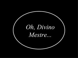 Oh, Divino Mestre... 