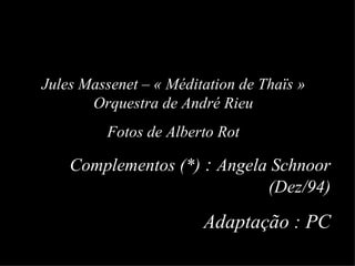Jules Massenet – « Méditation de Thaïs » Orquestra de André Rieu Fotos de Alberto Rot Complementos (*)  :  Angela Schnoor (Dez/94) Adaptação : PC 