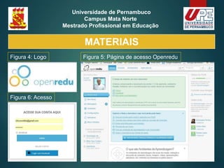 Nazaré da Mata
2018
Universidade de Pernambuco
Campus Mata Norte
Mestrado Profissional em Educação
Figura 4: Logo Figura 5: Página de acesso Openredu
Figura 6: Acesso
MATERIAIS
 