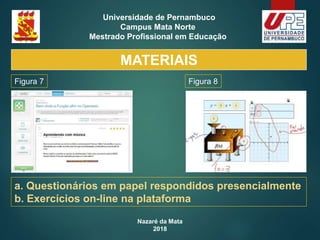 Nazaré da Mata
2018
Universidade de Pernambuco
Campus Mata Norte
Mestrado Profissional em Educação
MATERIAIS
a. Questionários em papel respondidos presencialmente
b. Exercícios on-line na plataforma
Figura 7 Figura 8
 