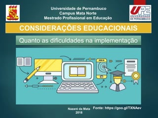 Nazaré da Mata
2018
Universidade de Pernambuco
Campus Mata Norte
Mestrado Profissional em Educação
CONSIDERAÇÕES EDUCACIONAIS
Quanto as dificuldades na implementação
Fonte: https://goo.gl/TXNAev
 