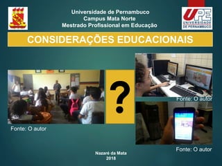 Nazaré da Mata
2018
Universidade de Pernambuco
Campus Mata Norte
Mestrado Profissional em Educação
CONSIDERAÇÕES EDUCACIONAIS
?Fonte: O autor
Fonte: O autor
Fonte: O autor
 