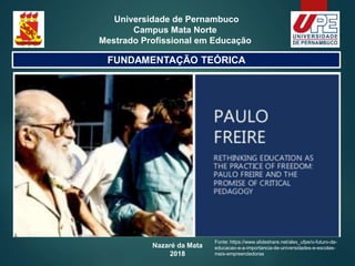 Nazaré da Mata
2018
Universidade de Pernambuco
Campus Mata Norte
Mestrado Profissional em Educação
FUNDAMENTAÇÃO TEÓRICA
Fonte: https://www.slideshare.net/alex_ufpe/o-futuro-da-
educacao-e-a-importancia-de-universidades-e-escolas-
mais-empreendedoras
 