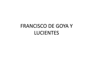 FRANCISCO DE GOYA Y
    LUCIENTES
 