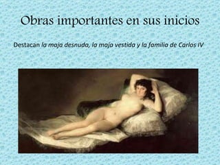Obras importantes en sus inicios Destacan  la maja desnuda, la maja vestida y la familia de Carlos IV 