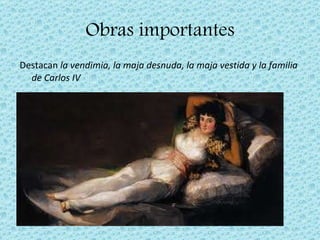 Obras importantes Destacan  la vendimia, la maja desnuda, la maja vestida y la familia de Carlos IV 