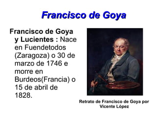 Francisco de Goya ,[object Object],Retrato de Francisco de Goya por Vicente López 