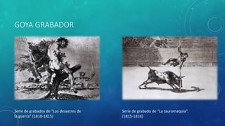 GOYA GRABADOR
Serie de grabado de “La tauromaquia”.
(1815-1816)
Serie de grabados de “Los desastres de
la guerra” (1810-1815)
 