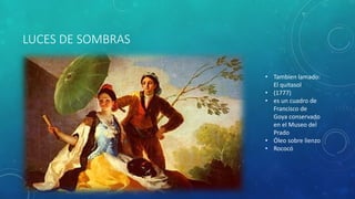 LUCES DE SOMBRAS
• Tambien lamado:
El quitasol
• (1777)
• es un cuadro de
Francisco de
Goya conservado
en el Museo del
Prado
• Óleo sobre lienzo
• Rococó
 