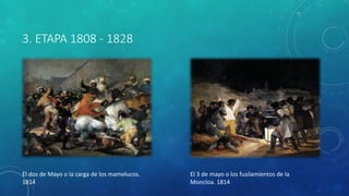 3. ETAPA 1808 - 1828
El dos de Mayo o la carga de los mamelucos.
1814
El 3 de mayo o los fusilamientos de la
Moncloa. 1814
 