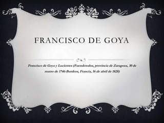 FRANCISCO DE GOYA
Francisco de Goya y Lucientes (Fuendetodos, provincia de Zaragoza, 30 de
marzo de 1746-Burdeos, Francia, 16 de abril de 1828)
 