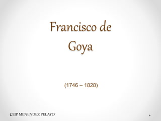 Francisco de
Goya
(1746 – 1828)
CEIP MENENDEZ PELAYO
 