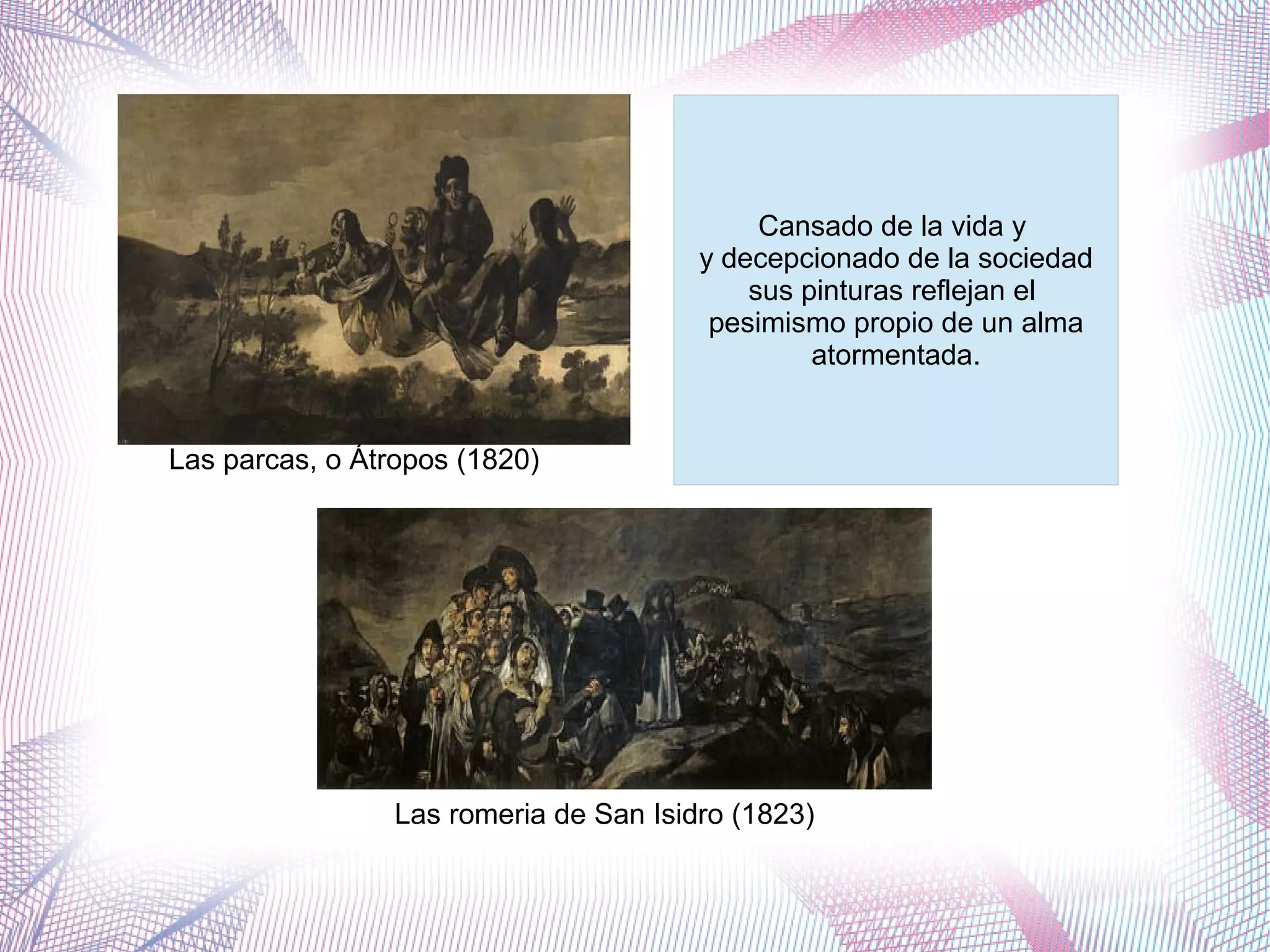 Las parcas, o Átropos (1820)
Las romeria de San Isidro (1823)
Cansado de la vida y
y decepcionado de la sociedad
sus pinturas reflejan el
pesimismo propio de un alma
atormentada.