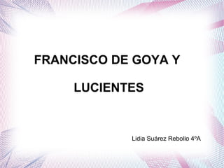 FRANCISCO DE GOYA Y
LUCIENTES
Lidia Suárez Rebollo 4ºA
 