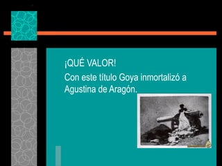 ¡QUÉ VALOR!
Con este título Goya inmortalizó a
Agustina de Aragón.
 