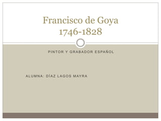 P I N TO R Y G R A B A D O R E S PA Ñ O L
A L U M N A : D Í A Z L A G O S M AY R A
Francisco de Goya
1746-1828
 