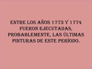 Entre los años 1773 y 1774
     fueron ejecutadas,
probablemente, las últimas
  pinturas de este período.
 