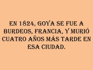 En 1824, Goya se fue a
Burdeos, Francia, y murió
cuatro años más tarde en
       esa ciudad.
 
