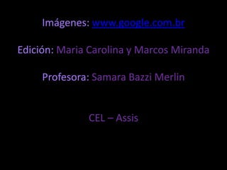 Imágenes: www.google.com.br

Edición: Maria Carolina y Marcos Miranda

     Profesora: Samara Bazzi Merlin


              CEL – Assis
 
