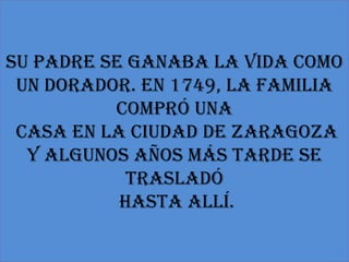 Su padre se ganaba la vida como
 un dorador. En 1749, la familia
          compró una
 casa en la ciudad de Zaragoza
  y algunos años más tarde se
            trasladó
           hasta allí.
 