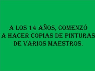 A los 14 años, comenzó
a hacer copias de pinturas
   de varios maestros.
 
