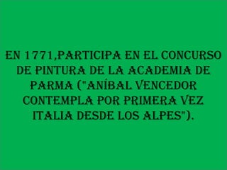 En 1771,participa en el concurso
 de pintura de la Academia de
    Parma ("Aníbal vencedor
   contempla por primera vez
    Italia desde los Alpes").
 