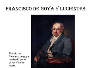 Francisco de Goya y lucientes
• Retrato de
francisco de goya,
realizado por el
pintor Vicente
lopez
 