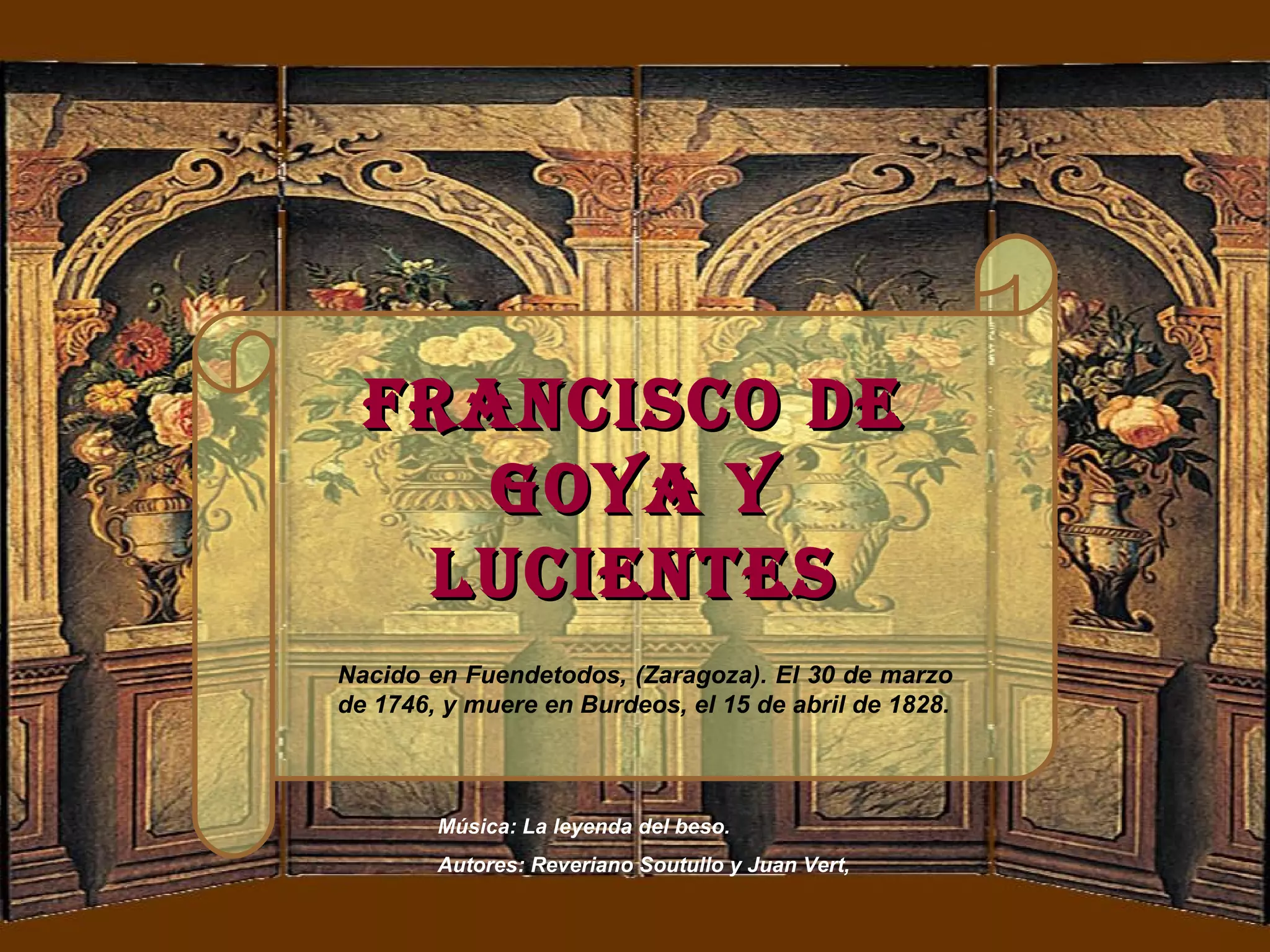 Nacido en Fuendetodos, (Zaragoza). El 30 de marzo de 1746, y muere en Burdeos, el 15 de abril de 1828. Francisco de Goya y Lucientes Música: La leyenda del beso. Autores: Reveriano Soutullo y Juan Vert,