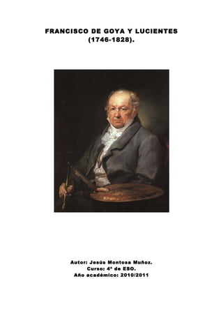 FRANCISCO DE GOYA Y LUCIENTES
(1746-1828).
Autor: Jesús Montosa Muñoz.
Curso: 4º de ESO.
Año académico: 2010/2011
 