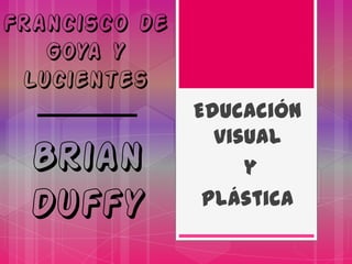 Francisco de
   Goya y
 Lucientes
               Educación
                 visual
  Brian             y
  Duffy         plástica
 