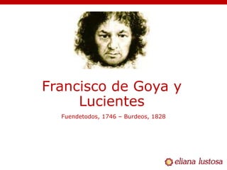Francisco de Goya y
Lucientes
Fuendetodos, 1746 – Burdeos, 1828
 