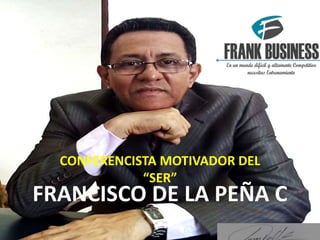 FRANCISCO DE LA PEÑA C
CONFERENCISTA MOTIVADOR DEL
“SER”
 