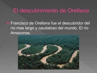  Francisco de Orellana fue el descubridor del
río mas largo y caudaloso del mundo, El río
Amazonas.
 