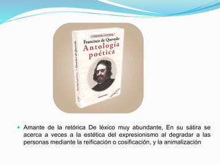  Amante de la retórica De léxico muy abundante, En su sátira se
acerca a veces a la estética del expresionismo al degradar a las
personas mediante la reificación o cosificación, y la animalización
 