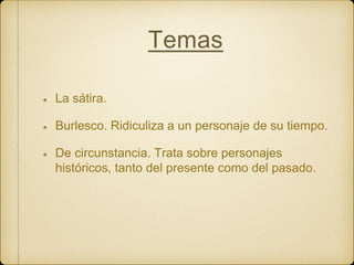 Temas
La sátira.
Burlesco. Ridiculiza a un personaje de su tiempo.
De circunstancia. Trata sobre personajes
históricos, tanto del presente como del pasado.
 