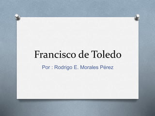 Francisco de Toledo 
Por : Rodrigo E. Morales Pérez 
 