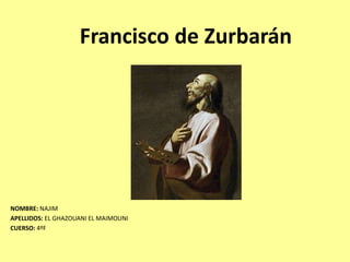 Francisco de Zurbarán

NOMBRE: NAJIM
APELLIDOS: EL GHAZOUANI EL MAIMOUNI
CUERSO: 4ºF

 