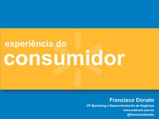 consumidor
experiência do
Francisco Donato
VP Marketing e Desenvolvimento de Negócios
www.walmart.com.br
@franciscodonato
 