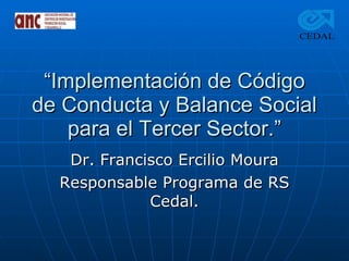 “ Implementación de Código de Conducta y Balance Social para el Tercer Sector.” Dr. Francisco Ercilio Moura Responsable Programa de RS Cedal. 