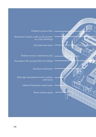 130
Structural concrete walls on the perime-
ter of the dwellings
Polished concrete floor
Lab shaft and risers
Outdoor terrace / production area
Passengers lift and good-lifts for loading
Incubator laboratory
Slab edge and planter box for outdoor
cultivation
100mm Perforated cooped tubes
Brass exhaust pipes
 